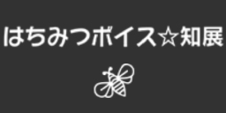 はちみつボイス☆知展